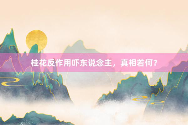 桂花反作用吓东说念主，真相若何？