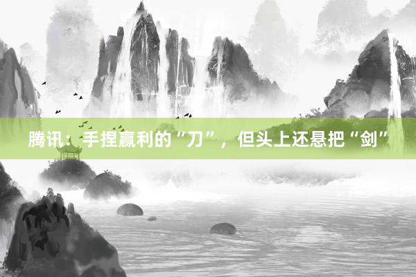 腾讯：手捏赢利的“刀”，但头上还悬把“剑”